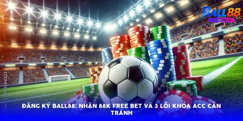Đăng ký Ball88: Nhận 88k free bet và 3 lỗi khóa acc cần tránh